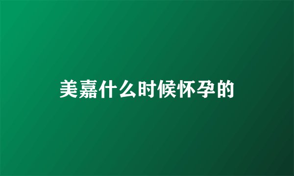美嘉什么时候怀孕的
