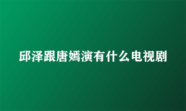 邱泽跟唐嫣演有什么电视剧