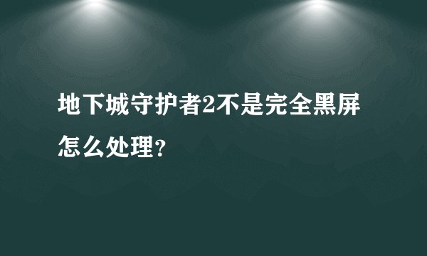 地下城守护者2不是完全黑屏怎么处理？