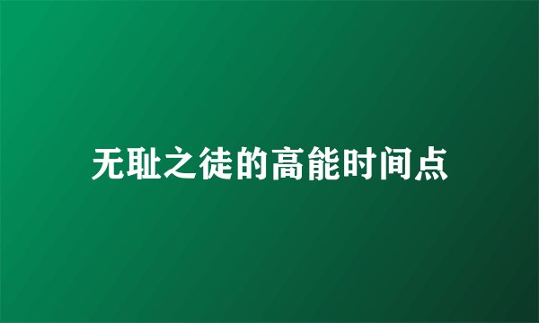 无耻之徒的高能时间点