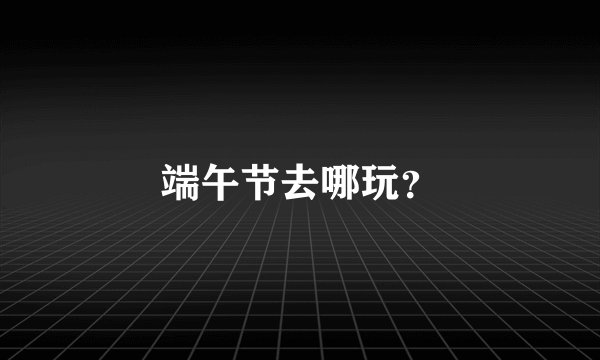 端午节去哪玩？