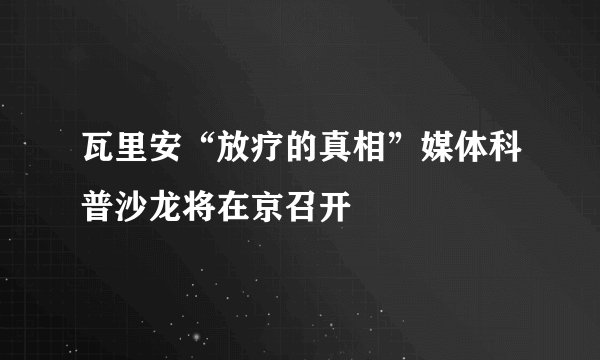 瓦里安“放疗的真相”媒体科普沙龙将在京召开