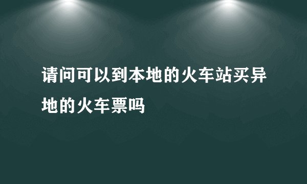 请问可以到本地的火车站买异地的火车票吗