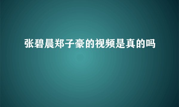 张碧晨郑子豪的视频是真的吗