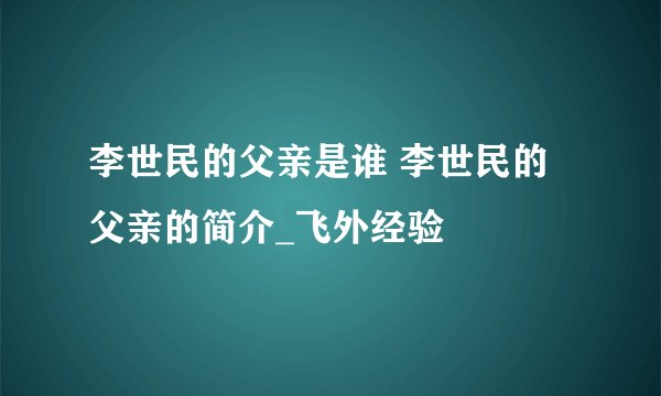 李世民的父亲是谁 李世民的父亲的简介_飞外经验