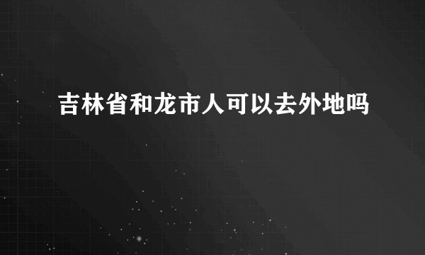 吉林省和龙市人可以去外地吗