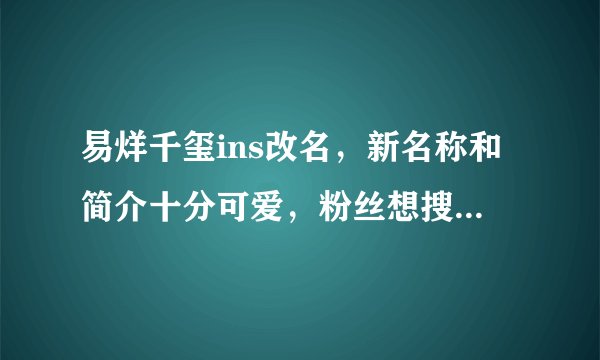 易烊千玺ins改名，新名称和简介十分可爱，粉丝想搜到他很难2
