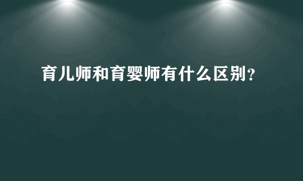 育儿师和育婴师有什么区别?