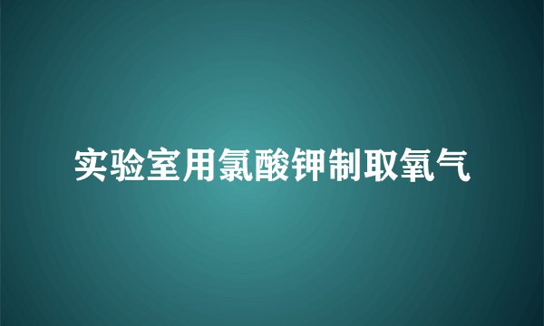 实验室用氯酸钾制取氧气