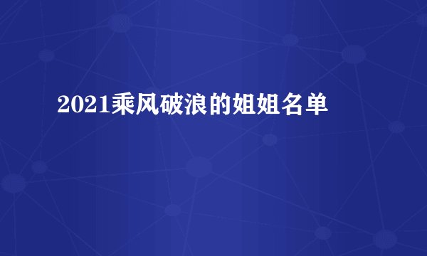 2021乘风破浪的姐姐名单
