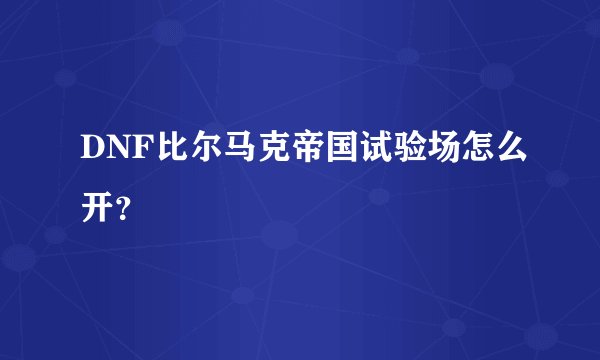 DNF比尔马克帝国试验场怎么开？