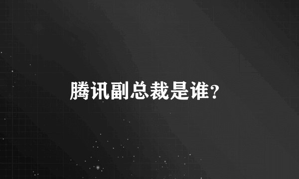 腾讯副总裁是谁？