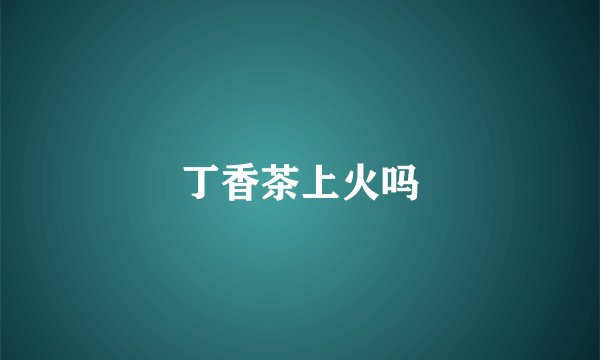 丁香茶上火吗