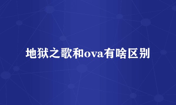 地狱之歌和ova有啥区别