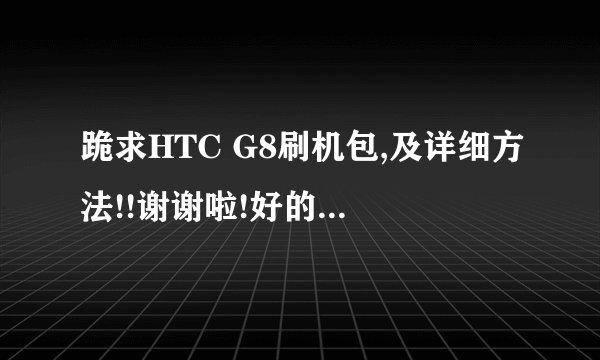 跪求HTC G8刷机包,及详细方法!!谢谢啦!好的150分给你~