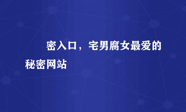 ㊙️密入口，宅男腐女最爱的秘密网站