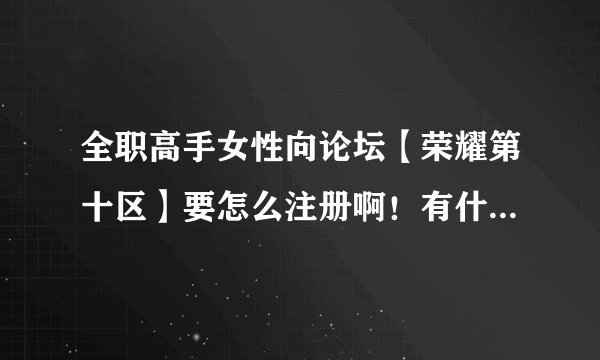 全职高手女性向论坛【荣耀第十区】要怎么注册啊！有什么要求吗？