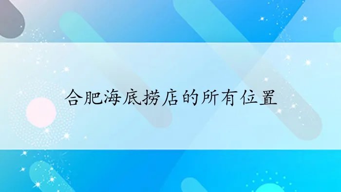 合肥海底捞店的所有位置