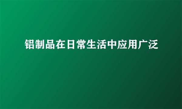 铝制品在日常生活中应用广泛