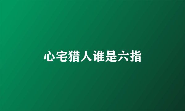 心宅猎人谁是六指