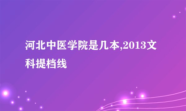河北中医学院是几本,2013文科提档线