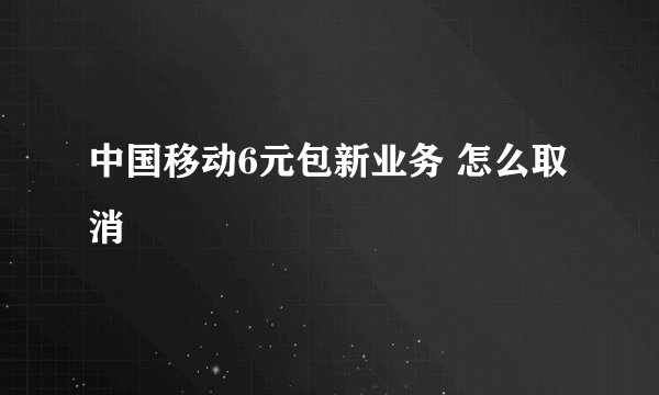 中国移动6元包新业务 怎么取消