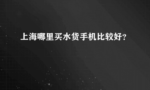 上海哪里买水货手机比较好？