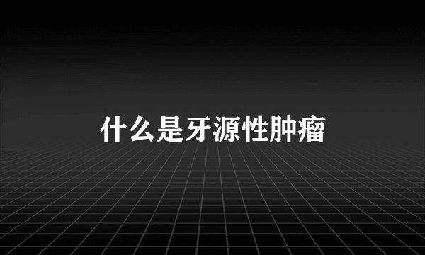 什么是牙源性肿瘤