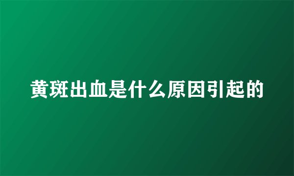黄斑出血是什么原因引起的