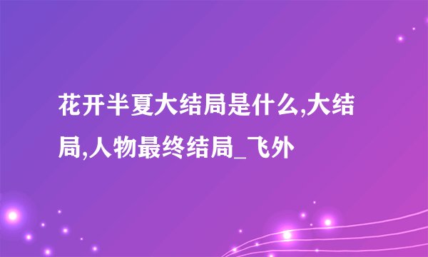 花开半夏大结局是什么,大结局,人物最终结局_飞外