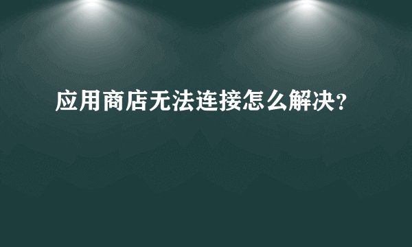 应用商店无法连接怎么解决？