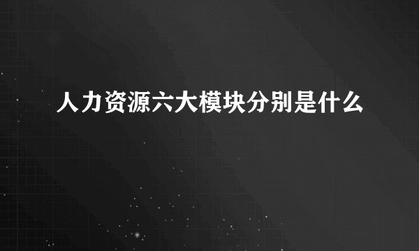 人力资源六大模块分别是什么