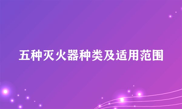 五种灭火器种类及适用范围