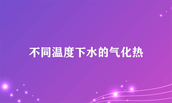 不同温度下水的气化热