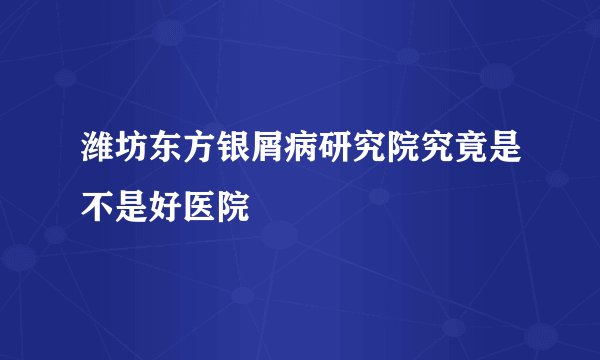 潍坊东方银屑病研究院究竟是不是好医院