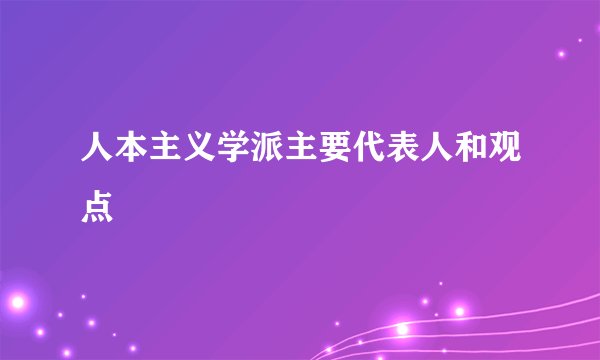 人本主义学派主要代表人和观点