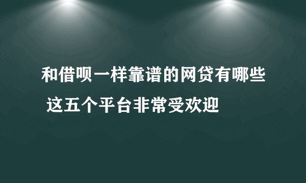 和借呗一样靠谱的网贷有哪些 这五个平台非常受欢迎