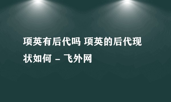 项英有后代吗 项英的后代现状如何 - 飞外网