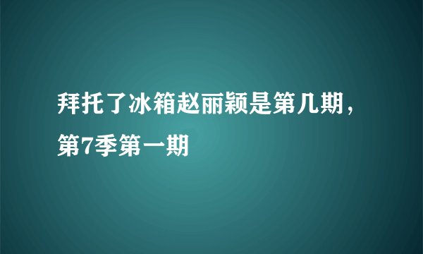 拜托了冰箱赵丽颖是第几期，第7季第一期