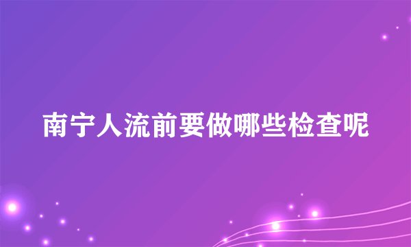 南宁人流前要做哪些检查呢