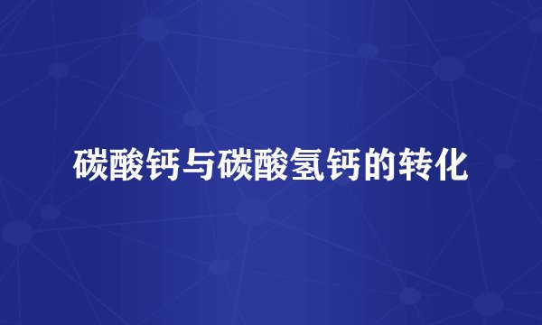 碳酸钙与碳酸氢钙的转化