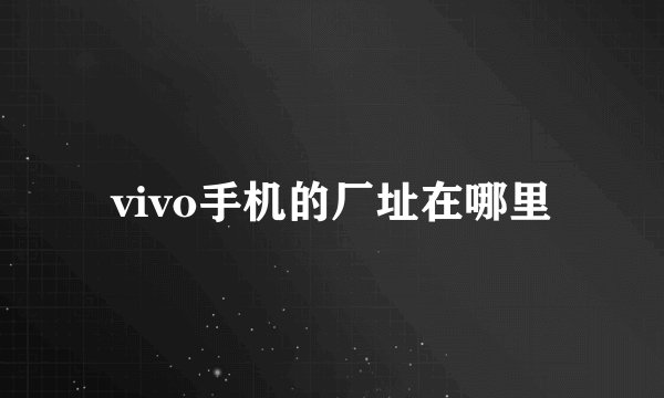vivo手机的厂址在哪里