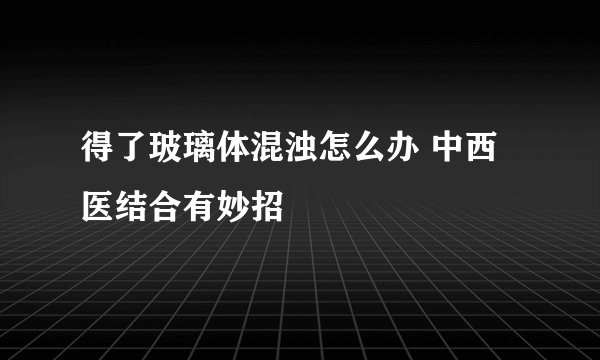 得了玻璃体混浊怎么办 中西医结合有妙招
