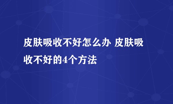 皮肤吸收不好怎么办 皮肤吸收不好的4个方法