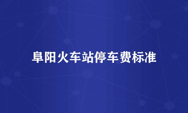 阜阳火车站停车费标准