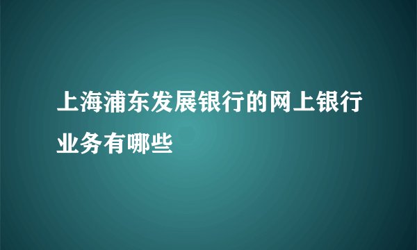 上海浦东发展银行的网上银行业务有哪些