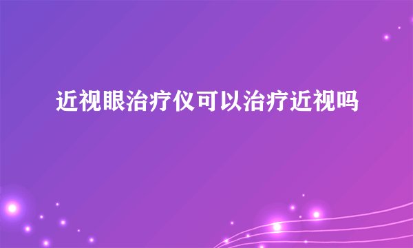近视眼治疗仪可以治疗近视吗