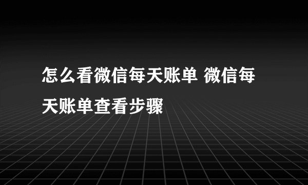 怎么看微信每天账单 微信每天账单查看步骤