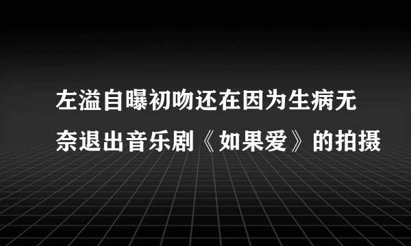 左溢自曝初吻还在因为生病无奈退出音乐剧《如果爱》的拍摄