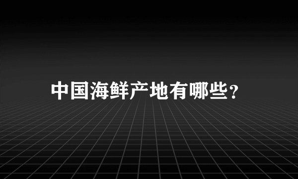 中国海鲜产地有哪些？